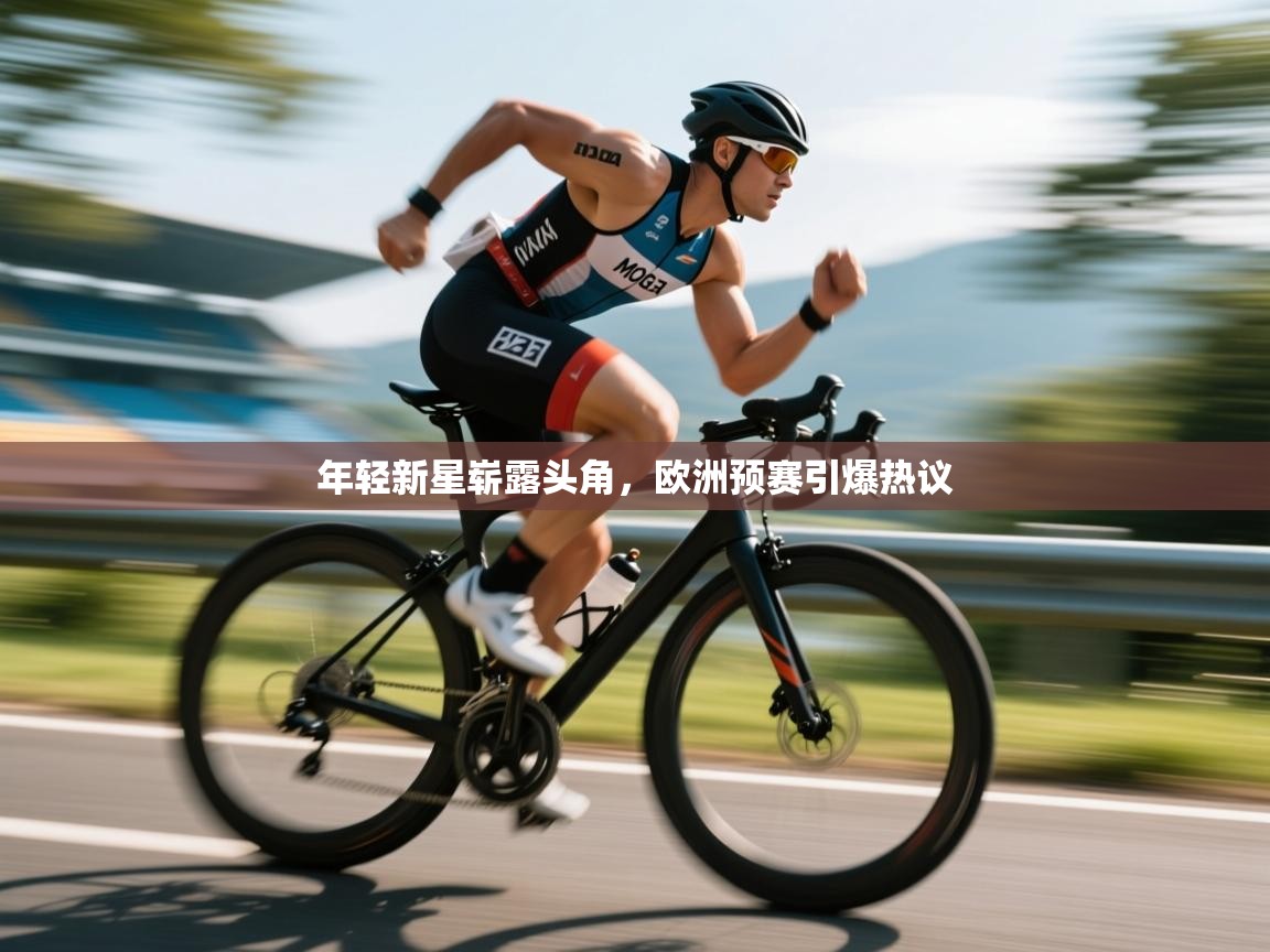 年轻新星崭露头角,欧洲预赛引爆热议 第2张