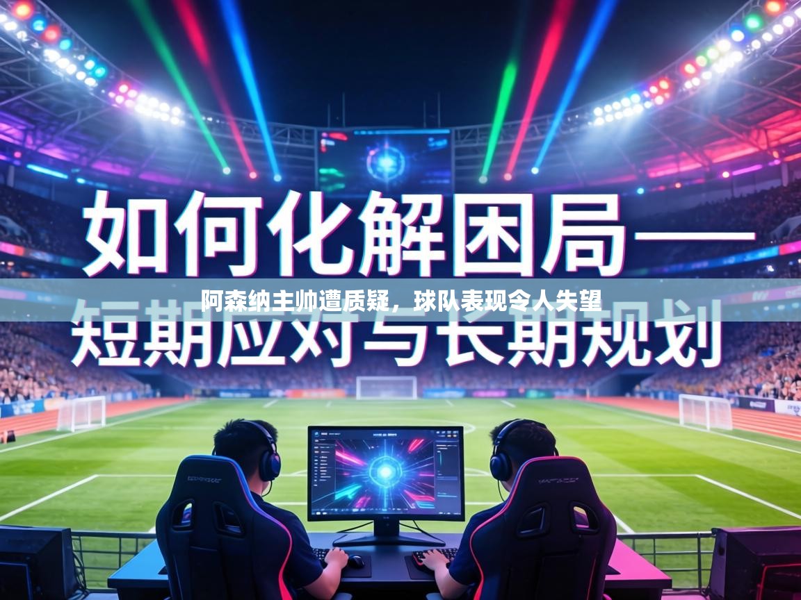 阿森纳主帅遭质疑,球队表现令人失望 第1张