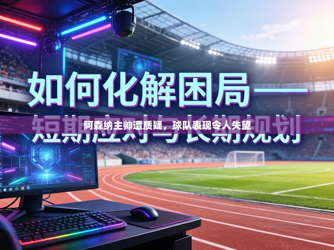 阿森纳主帅遭质疑,球队表现令人失望 第2张